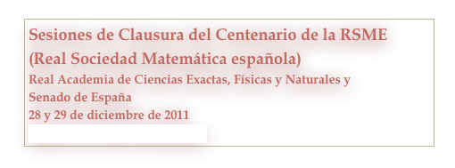 Sesiones de Clausura del Centenario de la RSME (Real Sociedad Matemática española) 
Real Academia de Ciencias Exactas, Físicas y Naturales y
Senado de España
28 y 29 de diciembre de 2011
http://www.rsme.es/centenario/