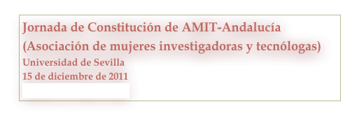 Jornada de Constitución de AMIT-Andalucía (Asociación de mujeres investigadoras y tecnólogas) 
Universidad de Sevilla
15 de diciembre de 2011
http://www.amit-es.org/