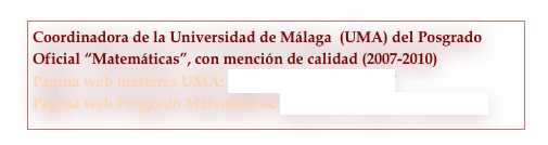 Coordinadora de la Universidad de Málaga  (UMA) del Posgrado Oficial “Matemáticas”, con mención de calidad (2007-2010)
Página web másteres UMA: http://www.pop.uma.es/
Página web Posgrado Matemáticas: http://www.ugr.es/~doctomat/